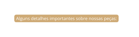 Alguns detalhes importantes sobre nossas peças