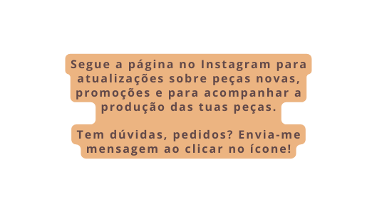Segue a página no Instagram para atualizações sobre peças novas promoções e para acompanhar a produção das tuas peças Tem dúvidas pedidos Envia me mensagem ao clicar no ícone